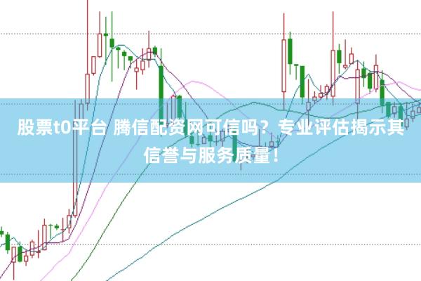 股票t0平台 腾信配资网可信吗？专业评估揭示其信誉与服务质量！