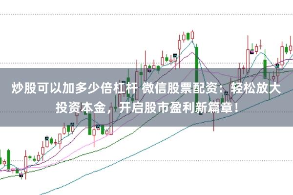 炒股可以加多少倍杠杆 微信股票配资：轻松放大投资本金，开启股市盈利新篇章！