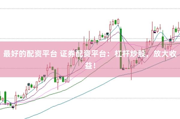 最好的配资平台 证券配资平台：杠杆炒股，放大收益！