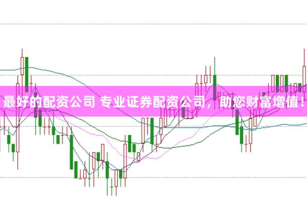 最好的配资公司 专业证券配资公司，助您财富增值！
