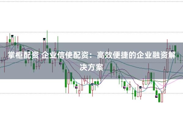 掌柜配资 企业信使配资：高效便捷的企业融资解决方案