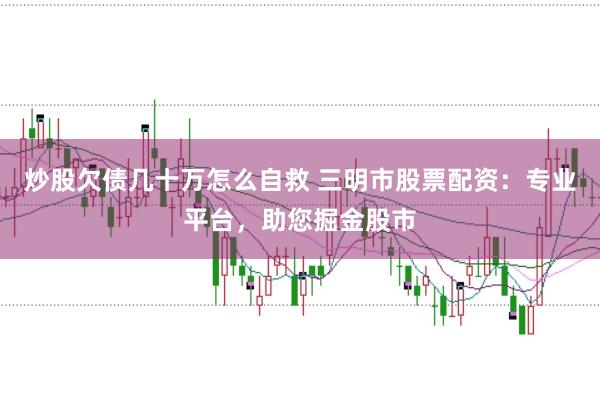 炒股欠债几十万怎么自救 三明市股票配资：专业平台，助您掘金股市