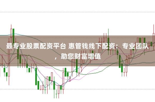 最专业股票配资平台 惠管钱线下配资：专业团队，助您财富增值