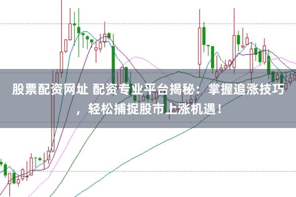 股票配资网址 配资专业平台揭秘：掌握追涨技巧，轻松捕捉股市上涨机遇！