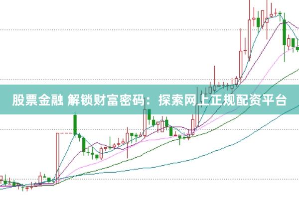 股票金融 解锁财富密码：探索网上正规配资平台