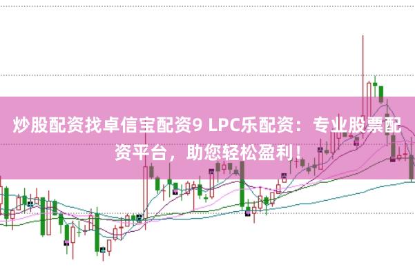 炒股配资找卓信宝配资9 LPC乐配资：专业股票配资平台，助您轻松盈利！