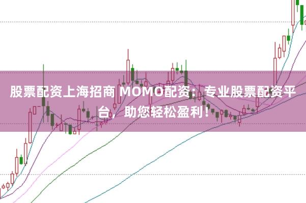 股票配资上海招商 MOMO配资：专业股票配资平台，助您轻松盈利！
