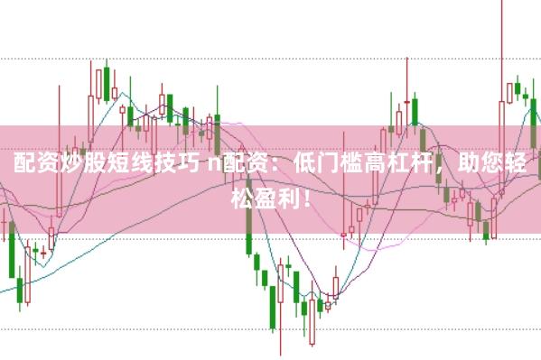 配资炒股短线技巧 n配资：低门槛高杠杆，助您轻松盈利！