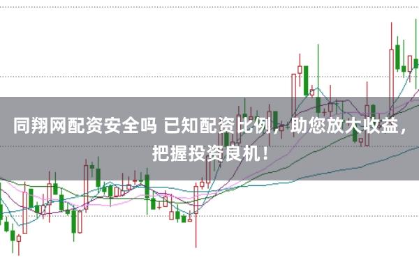 同翔网配资安全吗 已知配资比例，助您放大收益，把握投资良机！