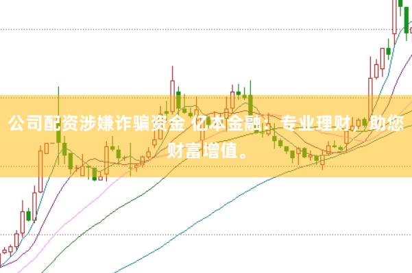 公司配资涉嫌诈骗资金 亿本金融：专业理财，助您财富增值。