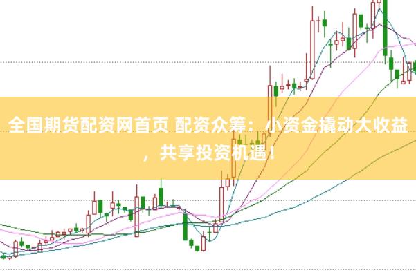 全国期货配资网首页 配资众筹：小资金撬动大收益，共享投资机遇！