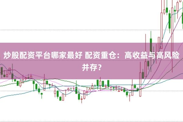 炒股配资平台哪家最好 配资重仓：高收益与高风险并存？