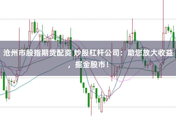 沧州市股指期货配资 炒股杠杆公司：助您放大收益，掘金股市！