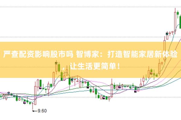 严查配资影响股市吗 智博家：打造智能家居新体验，让生活更简单！