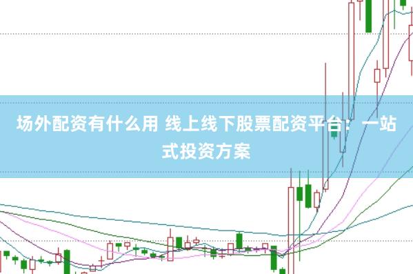 场外配资有什么用 线上线下股票配资平台：一站式投资方案