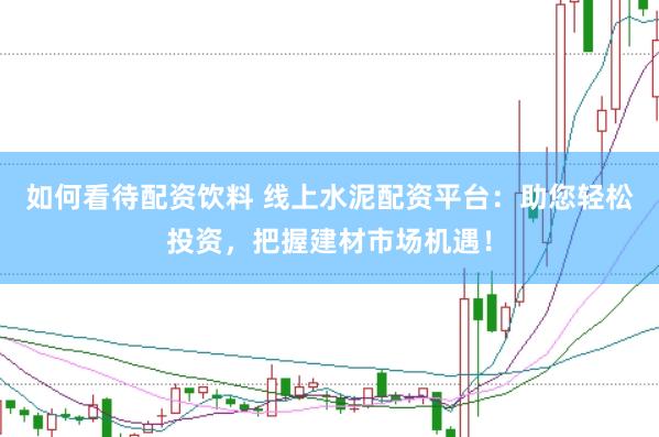 如何看待配资饮料 线上水泥配资平台：助您轻松投资，把握建材市场机遇！
