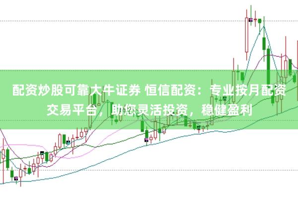 配资炒股可靠大牛证券 恒信配资：专业按月配资交易平台，助您灵活投资，稳健盈利