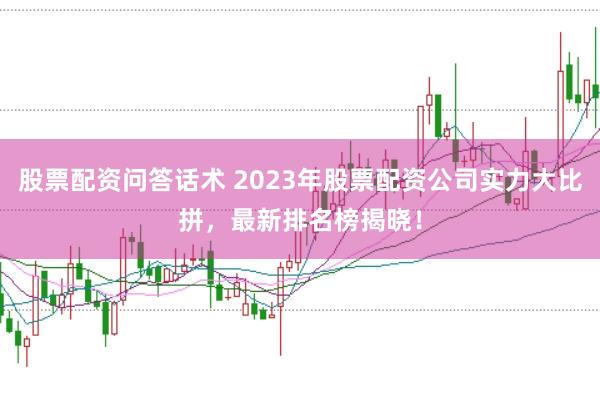 股票配资问答话术 2023年股票配资公司实力大比拼，最新排名榜揭晓！