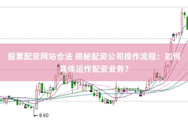 股票配资网站合法 揭秘配资公司操作流程：如何具体运作配资业务？