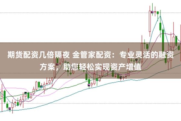 期货配资几倍隔夜 金管家配资：专业灵活的融资方案，助您轻松实现资产增值