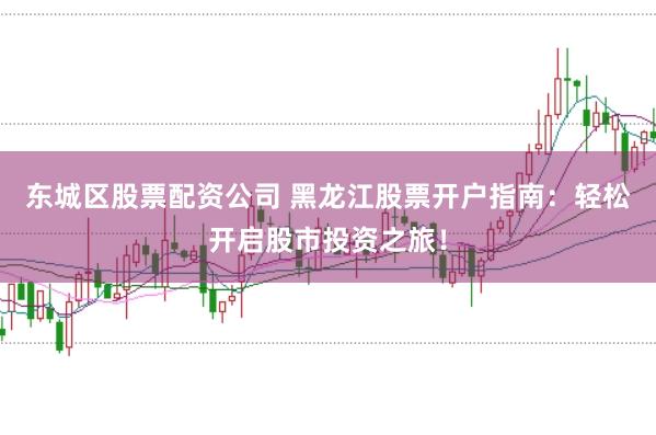 东城区股票配资公司 黑龙江股票开户指南：轻松开启股市投资之旅！