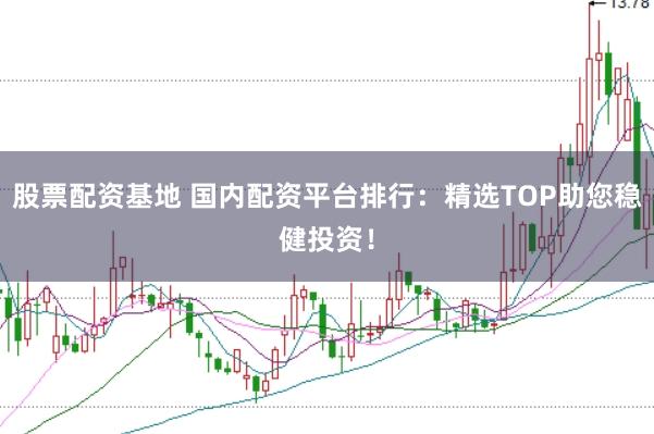 股票配资基地 国内配资平台排行：精选TOP助您稳健投资！
