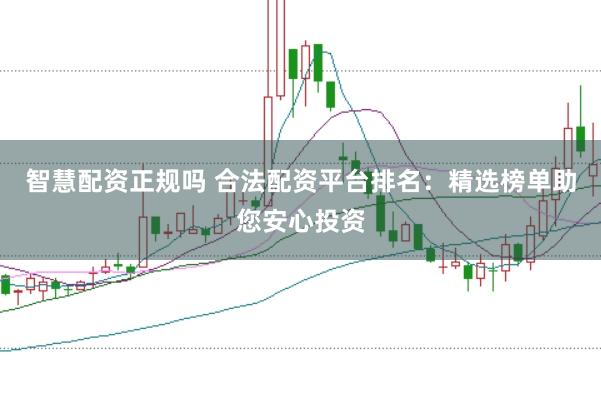 智慧配资正规吗 合法配资平台排名：精选榜单助您安心投资
