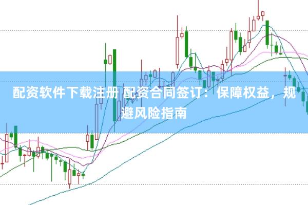 配资软件下载注册 配资合同签订：保障权益，规避风险指南