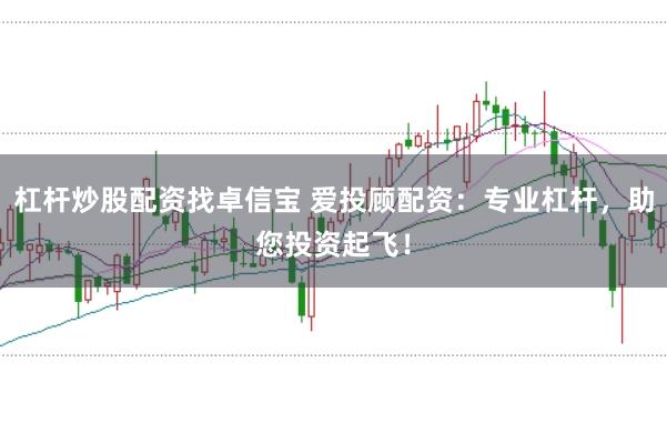 杠杆炒股配资找卓信宝 爱投顾配资：专业杠杆，助您投资起飞！