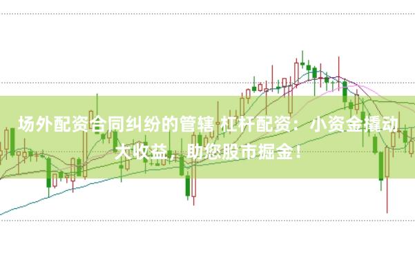 场外配资合同纠纷的管辖 杠杆配资：小资金撬动大收益，助您股市掘金！