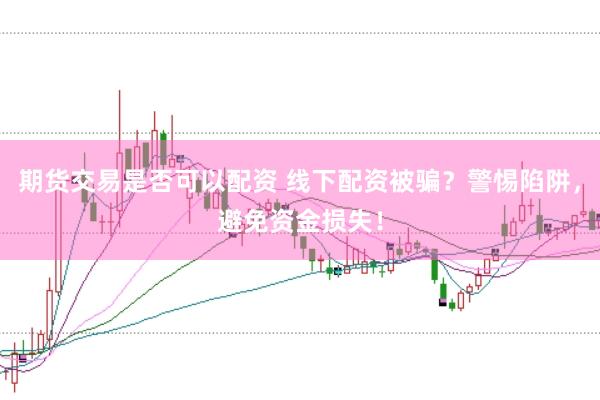 期货交易是否可以配资 线下配资被骗？警惕陷阱，避免资金损失！