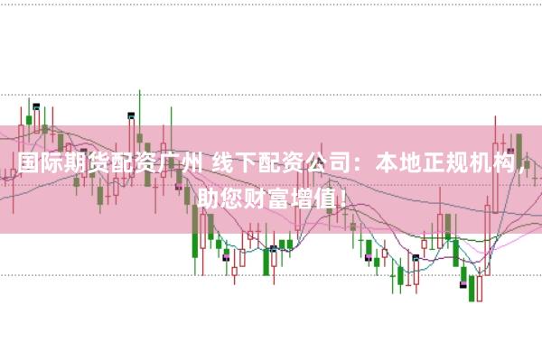 国际期货配资广州 线下配资公司：本地正规机构，助您财富增值！