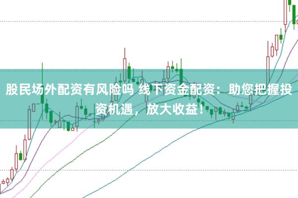 股民场外配资有风险吗 线下资金配资：助您把握投资机遇，放大收益！