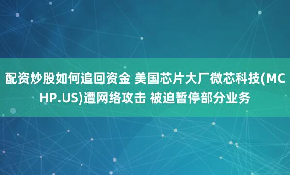 配资炒股如何追回资金 美国芯片大厂微芯科技(MCHP.US)遭网络攻击 被迫暂停部分业务