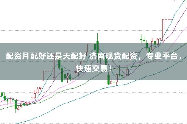 配资月配好还是天配好 济南现货配资，专业平台，快速交易！