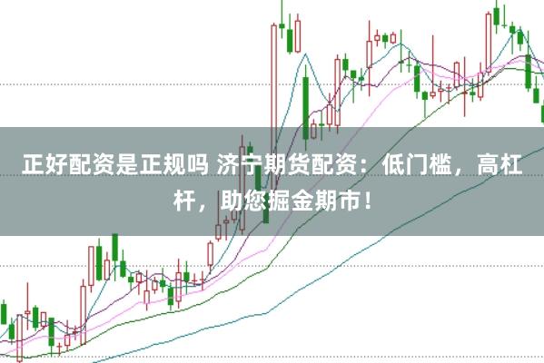 正好配资是正规吗 济宁期货配资：低门槛，高杠杆，助您掘金期市！