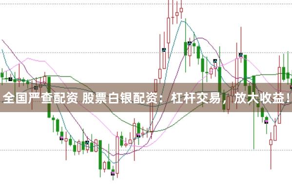 全国严查配资 股票白银配资：杠杆交易，放大收益！