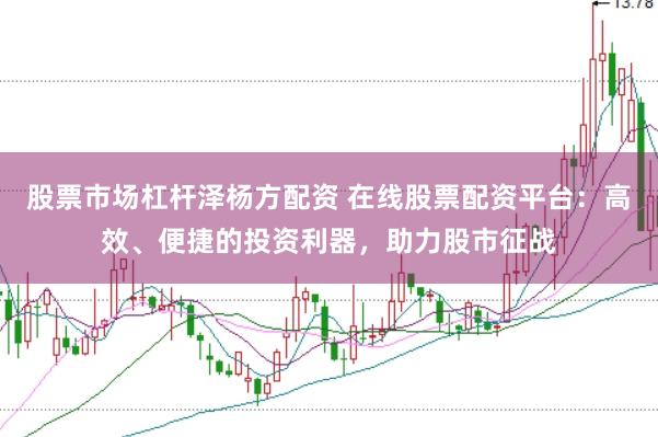 股票市场杠杆泽杨方配资 在线股票配资平台：高效、便捷的投资利器，助力股市征战