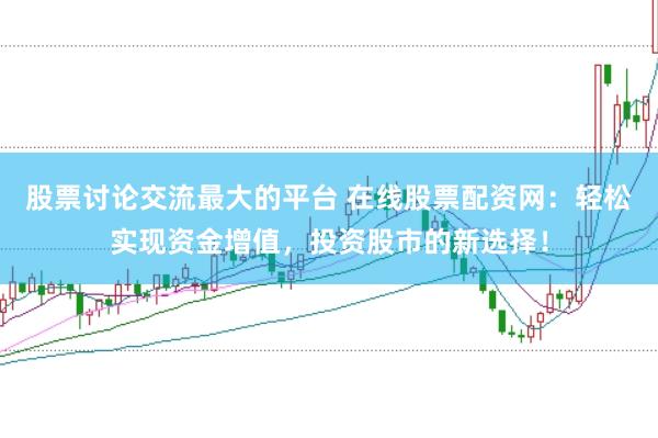 股票讨论交流最大的平台 在线股票配资网：轻松实现资金增值，投资股市的新选择！