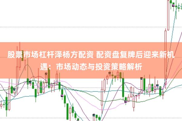 股票市场杠杆泽杨方配资 配资盘复牌后迎来新机遇：市场动态与投资策略解析