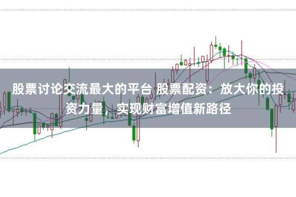 股票讨论交流最大的平台 股票配资：放大你的投资力量，实现财富增值新路径