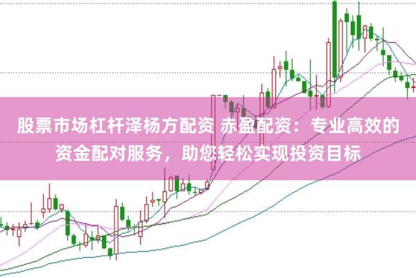 股票市场杠杆泽杨方配资 赤盈配资：专业高效的资金配对服务，助您轻松实现投资目标