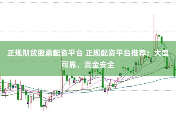 正规期货股票配资平台 正规配资平台推荐：大型可靠，资金安全