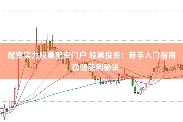 配资实力股票配资门户 股票投资：新手入门指南，稳健获利秘诀