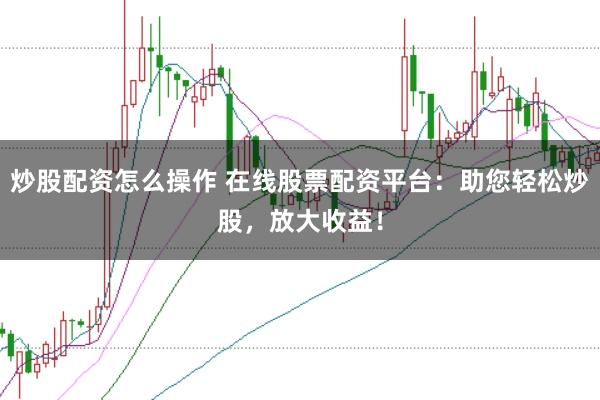 炒股配资怎么操作 在线股票配资平台：助您轻松炒股，放大收益！