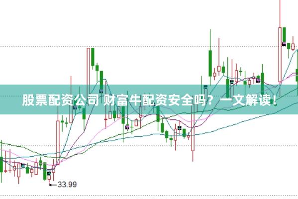 股票配资公司 财富牛配资安全吗？一文解读！