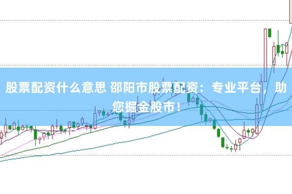 股票配资什么意思 邵阳市股票配资：专业平台，助您掘金股市！