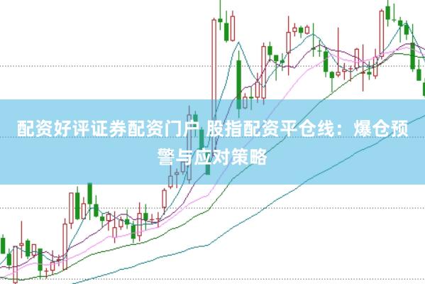配资好评证券配资门户 股指配资平仓线：爆仓预警与应对策略