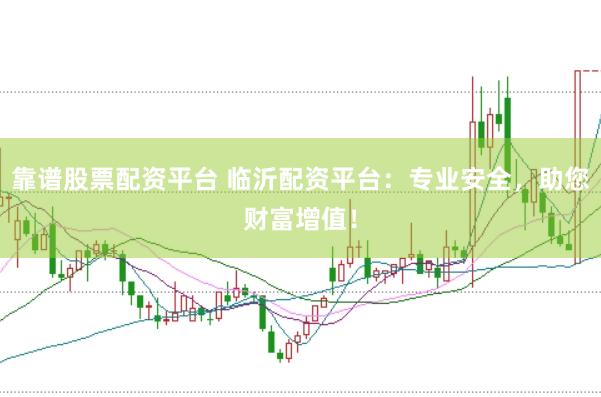 靠谱股票配资平台 临沂配资平台：专业安全，助您财富增值！