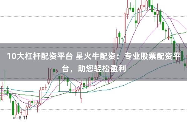 10大杠杆配资平台 星火牛配资：专业股票配资平台，助您轻松盈利